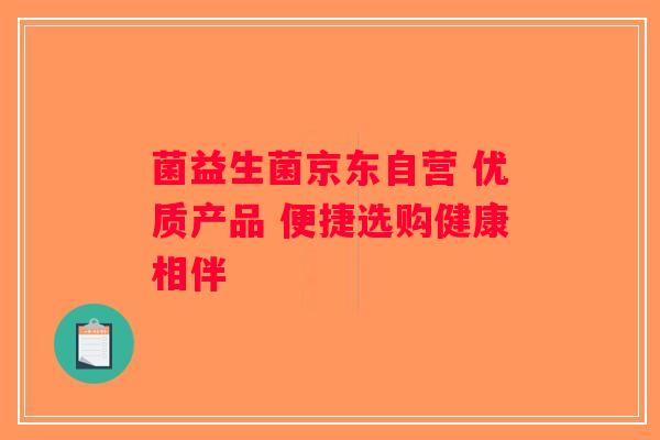 菌益生菌京东自营 优质产品 便捷选购健康相伴 菌益生菌京东自营 优质产品 便捷选购健康相伴
