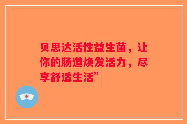 贝思达活性益生菌,让你的肠道焕发活力,尽享舒适生活” 贝思达活性益生菌,让你的肠道焕发活力,尽享舒适生活”
