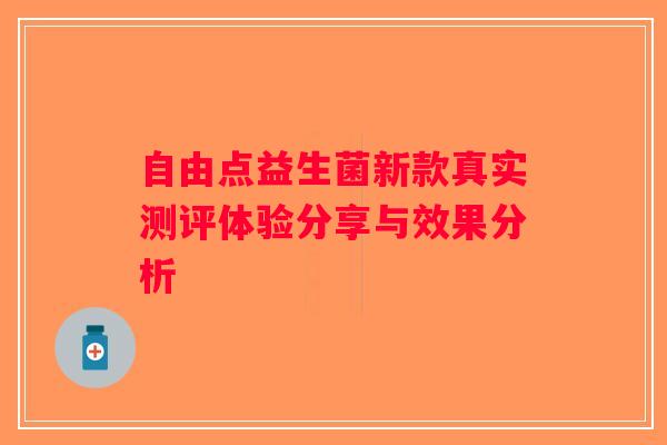自由点益生菌新款真实测评体验分享与效果分析 自由点益生菌新款真实测评体验分享与效果分析