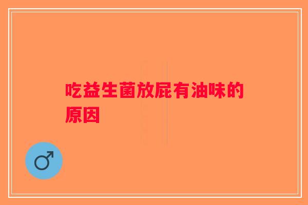 吃益生菌放屁有油味的原因 吃益生菌放屁有油味的原因