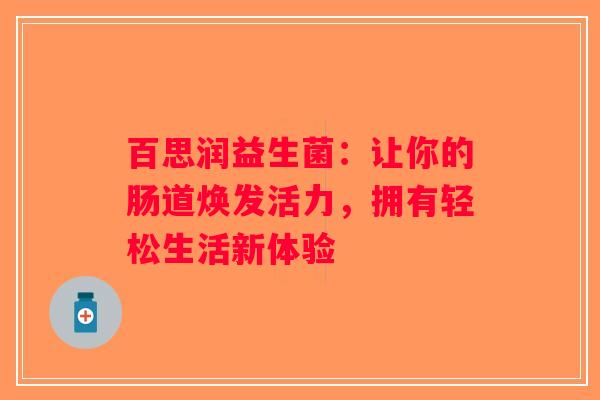 百思润益生菌:让你的肠道焕发活力,拥有轻松生活新体验 百思润益生菌:让你的肠道焕发活力,拥有轻松生活新体验