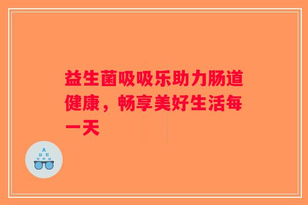 益生菌吸吸乐助力肠道健康,畅享美好生活每一天 益生菌吸吸乐助力肠道健康,畅享美好生活每一天