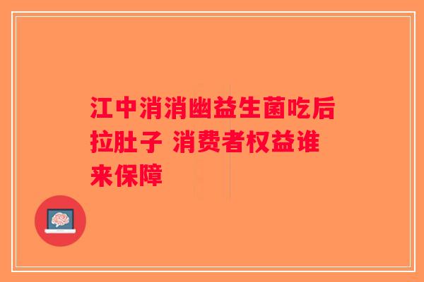 江中消消幽益生菌吃后拉肚子 消费者权益谁来保障 江中消消幽益生菌吃后拉肚子 消费者权益谁来保障
