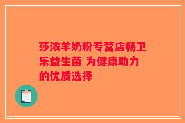 莎浓羊奶粉专营店畅卫乐益生菌 为健康助力的优质选择 莎浓羊奶粉专营店畅卫乐益生菌 为健康助力的优质选择