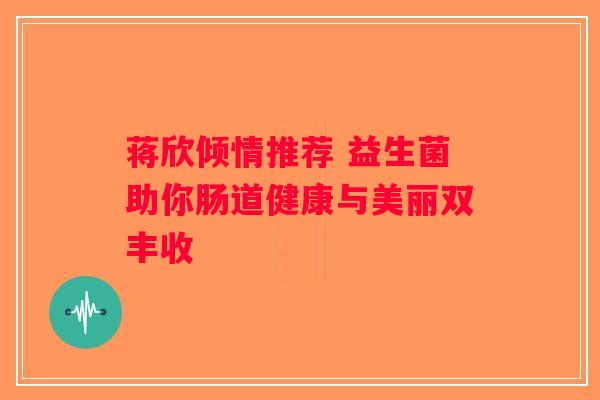 蒋欣倾情推荐 益生菌助你肠道健康与美丽双丰收 蒋欣倾情推荐 益生菌助你肠道健康与美丽双丰收