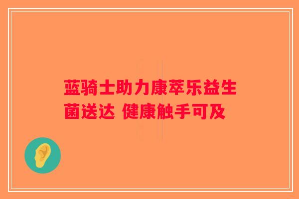 蓝骑士助力康萃乐益生菌送达 健康触手可及 蓝骑士助力康萃乐益生菌送达 健康触手可及
