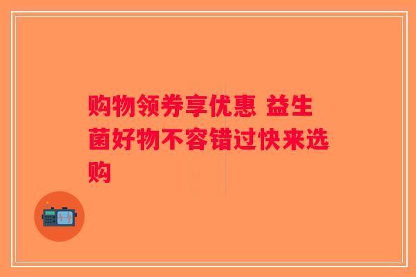 购物领券享优惠 益生菌好物不容错过快来选购 购物领券享优惠 益生菌好物不容错过快来选购