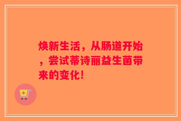 焕新生活,从肠道开始,尝试蒂诗丽益生菌带来的变化! 焕新生活,从肠道开始,尝试蒂诗丽益生菌带来的变化!