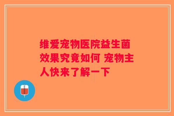 维爱宠物医院益生菌 效果究竟如何 宠物主人快来了解一下 维爱宠物医院益生菌 效果究竟如何 宠物主人快来了解一下