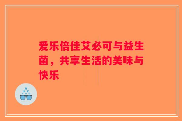 爱乐倍佳艾必可与益生菌,共享生活的美味与快乐 爱乐倍佳艾必可与益生菌,共享生活的美味与快乐