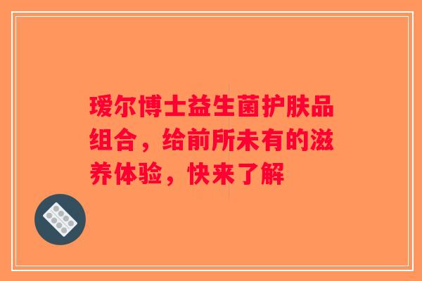 瑷尔博士益生菌护肤品组合,给前所未有的滋养体验,快来了解 瑷尔博士益生菌护肤品组合,给前所未有的滋养体验,快来了解