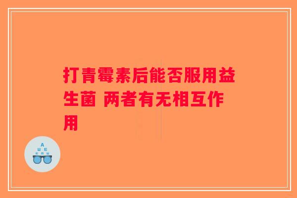 打青霉素后能否服用益生菌 两者有无相互作用 打青霉素后能否服用益生菌 两者有无相互作用