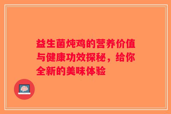 益生菌炖鸡的营养价值与健康功效探秘,给你全新的美味体验 益生菌炖鸡的营养价值与健康功效探秘,给你全新的美味体验