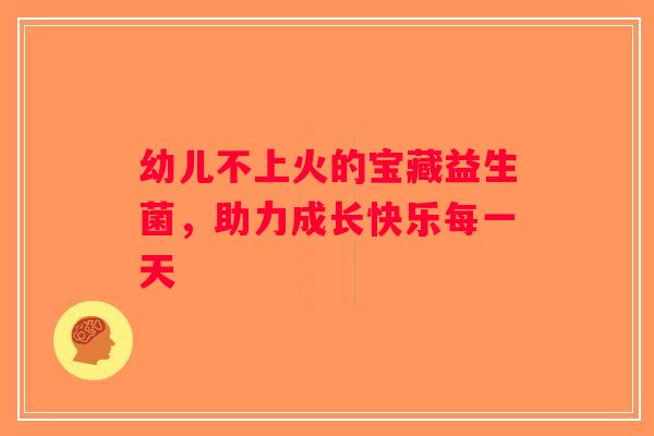 幼儿不上火的宝藏益生菌,助力成长快乐每一天 幼儿不上火的宝藏益生菌,助力成长快乐每一天