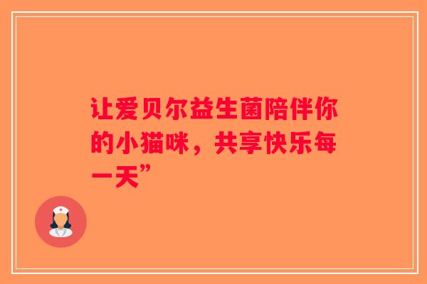 让爱贝尔益生菌陪伴你的小猫咪,共享快乐每一天” 让爱贝尔益生菌陪伴你的小猫咪,共享快乐每一天”
