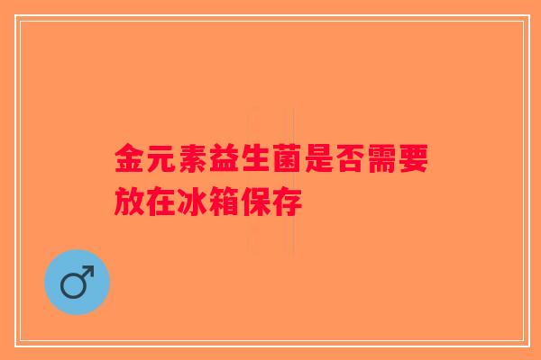 金元素益生菌是否需要放在冰箱保存 金元素益生菌是否需要放在冰箱保存