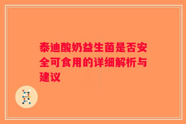 泰迪酸奶益生菌是否安全可食用的详细解析与建议 泰迪酸奶益生菌是否安全可食用的详细解析与建议