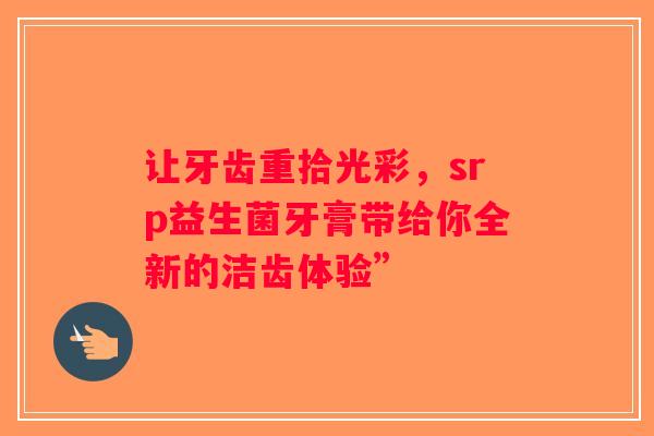 让牙齿重拾光彩,srp益生菌牙膏带给你全新的洁齿体验” 让牙齿重拾光彩,srp益生菌牙膏带给你全新的洁齿体验”
