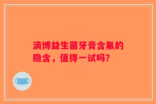 滴博益生菌牙膏含氟的隐含,值得一试吗? 滴博益生菌牙膏含氟的隐含,值得一试吗?