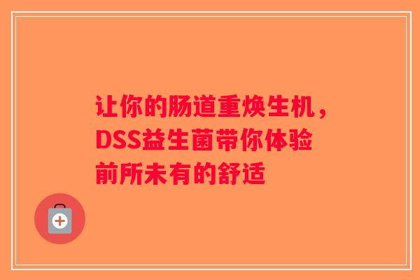 让你的肠道重焕生机,DSS益生菌带你体验前所未有的舒适 让你的肠道重焕生机,DSS益生菌带你体验前所未有的舒适