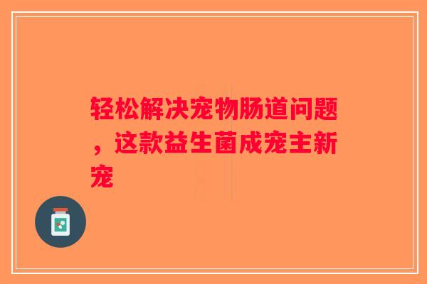 轻松解决宠物肠道问题,这款益生菌成宠主新宠 轻松解决宠物肠道问题,这款益生菌成宠主新宠