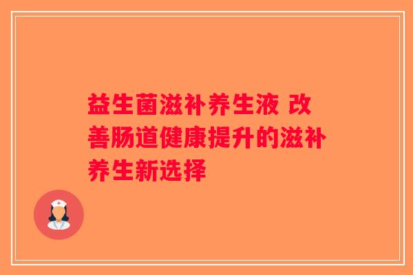益生菌滋补养生液 改善肠道健康提升的滋补养生新选择 益生菌滋补养生液 改善肠道健康提升的滋补养生新选择
