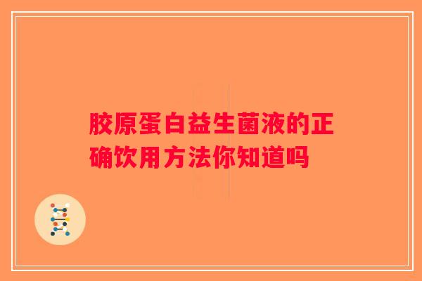 胶原蛋白益生菌液的正确饮用方法你知道吗 胶原蛋白益生菌液的正确饮用方法你知道吗