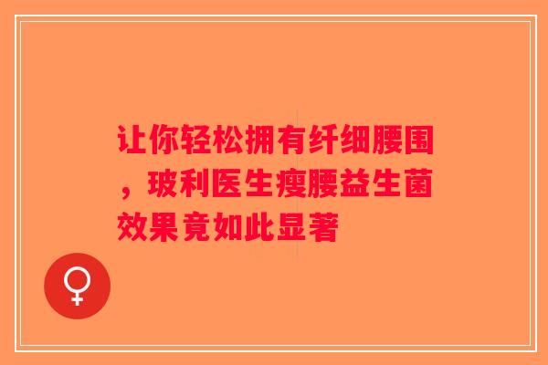 让你轻松拥有纤细腰围,玻利医生瘦腰益生菌效果竟如此显著 让你轻松拥有纤细腰围,玻利医生瘦腰益生菌效果竟如此显著
