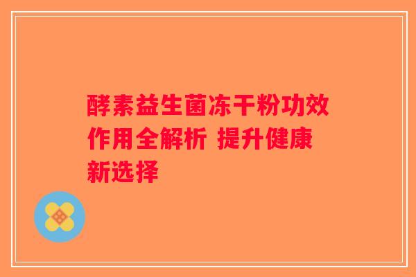 酵素益生菌冻干粉功效作用全解析 提升健康新选择 酵素益生菌冻干粉功效作用全解析 提升健康新选择