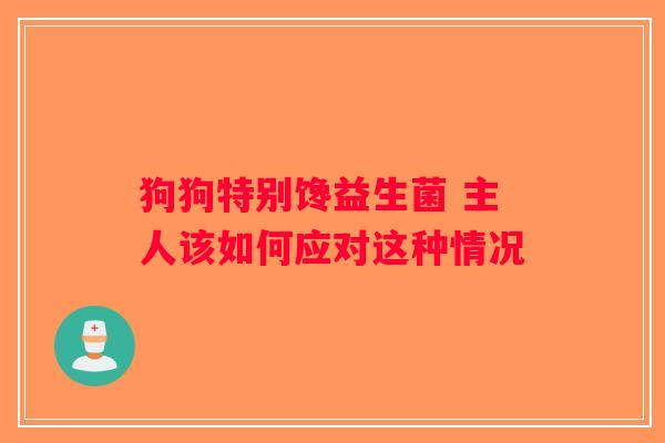 狗狗特别馋益生菌 主人该如何应对这种情况 狗狗特别馋益生菌 主人该如何应对这种情况