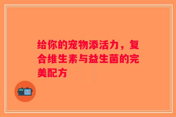 给你的宠物添活力,复合维生素与益生菌的完美配方 给你的宠物添活力,复合维生素与益生菌的完美配方