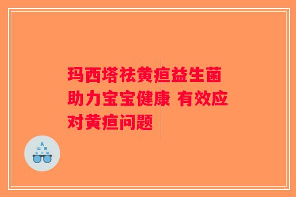 玛西塔祛黄疸益生菌 助力宝宝健康 有效应对黄疸问题 玛西塔祛黄疸益生菌 助力宝宝健康 有效应对黄疸问题