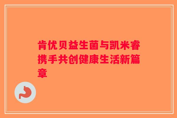 肯优贝益生菌与凯米睿携手共创健康生活新篇章 肯优贝益生菌与凯米睿携手共创健康生活新篇章