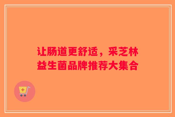 让肠道更舒适,采芝林益生菌品牌推荐大集合 让肠道更舒适,采芝林益生菌品牌推荐大集合