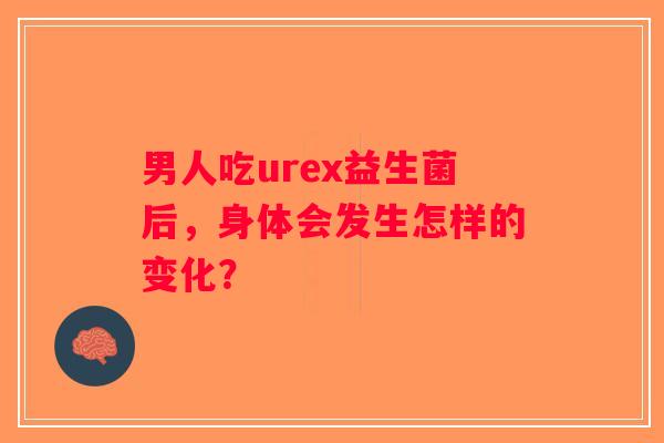 男人吃urex益生菌后,身体会发生怎样的变化? 男人吃urex益生菌后,身体会发生怎样的变化?