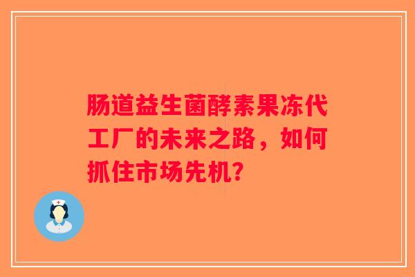 肠道益生菌酵素果冻代工厂的未来之路,如何抓住市场先机? 肠道益生菌酵素果冻代工厂的未来之路,如何抓住市场先机?