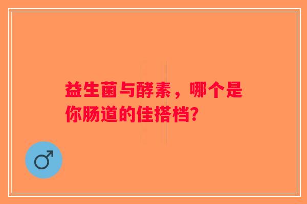 益生菌与酵素,哪个是你肠道的佳搭档? 益生菌与酵素,哪个是你肠道的佳搭档?