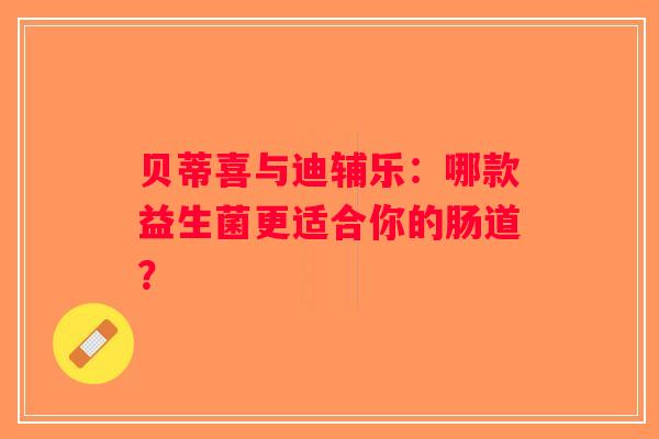 贝蒂喜与迪辅乐:哪款益生菌更适合你的肠道? 贝蒂喜与迪辅乐:哪款益生菌更适合你的肠道?