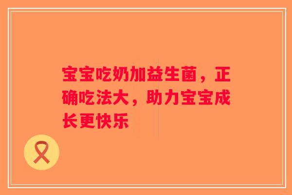 宝宝吃奶加益生菌,正确吃法大,助力宝宝成长更快乐 宝宝吃奶加益生菌,正确吃法大,助力宝宝成长更快乐