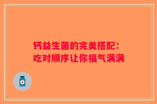 钙益生菌的完美搭配:吃对顺序让你福气满满 钙益生菌的完美搭配:吃对顺序让你福气满满