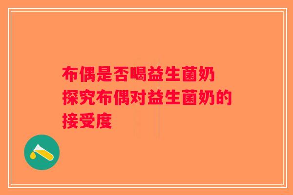 布偶是否喝益生菌奶 探究布偶对益生菌奶的接受度 布偶是否喝益生菌奶 探究布偶对益生菌奶的接受度