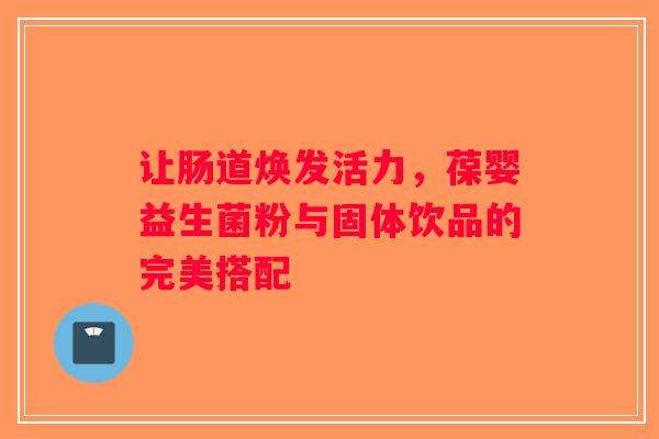 让肠道焕发活力,葆婴益生菌粉与固体饮品的完美搭配 让肠道焕发活力,葆婴益生菌粉与固体饮品的完美搭配