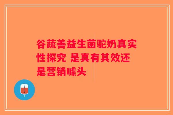 谷蔬善益生菌驼奶真实性探究 是真有其效还是营销噱头 谷蔬善益生菌驼奶真实性探究 是真有其效还是营销噱头