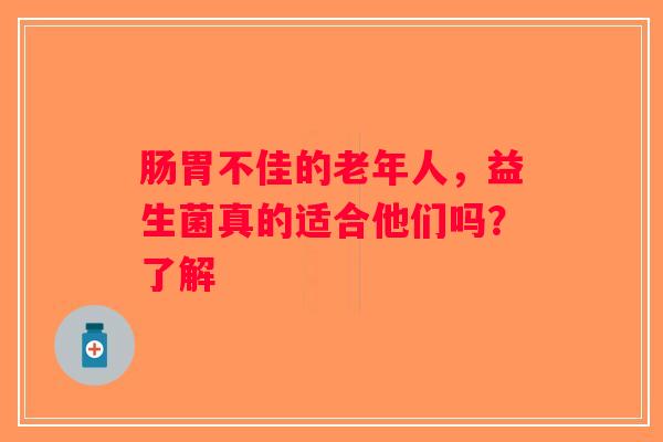 肠胃不佳的老年人,益生菌真的适合他们吗?了解 肠胃不佳的老年人,益生菌真的适合他们吗?了解