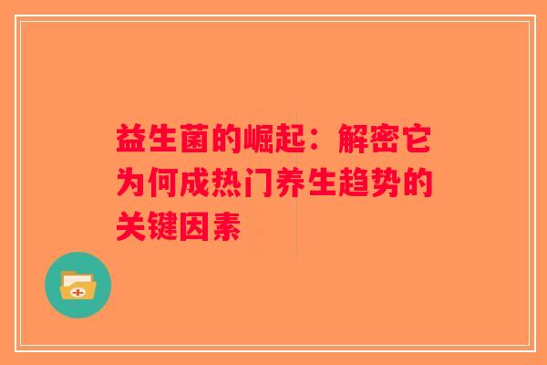 益生菌的崛起:解密它为何成热门养生趋势的关键因素 益生菌的崛起:解密它为何成热门养生趋势的关键因素