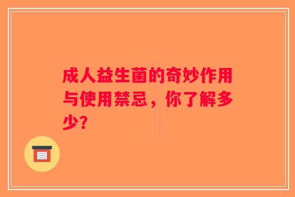 成人益生菌的奇妙作用与使用禁忌,你了解多少? 成人益生菌的奇妙作用与使用禁忌,你了解多少?
