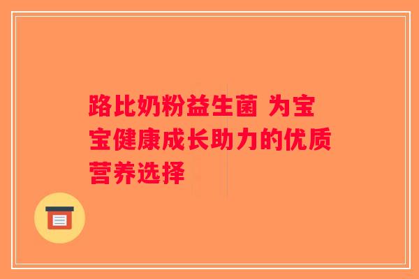 路比奶粉益生菌 为宝宝健康成长助力的优质营养选择 路比奶粉益生菌 为宝宝健康成长助力的优质营养选择
