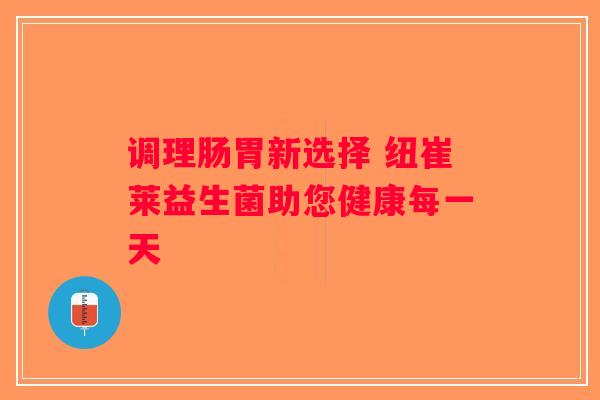 调理肠胃新选择 纽崔莱益生菌助您健康每一天 调理肠胃新选择 纽崔莱益生菌助您健康每一天