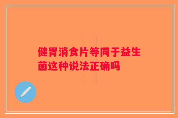 健胃消食片等同于益生菌这种说法正确吗 健胃消食片等同于益生菌这种说法正确吗
