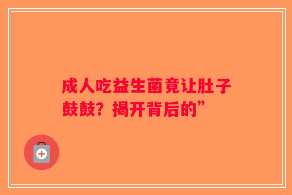 成人吃益生菌竟让肚子鼓鼓?揭开背后的” 成人吃益生菌竟让肚子鼓鼓?揭开背后的”